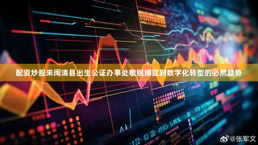 配资炒股来闽清县出生公证办事处敏锐捕捉到数字化转型的必然趋势
