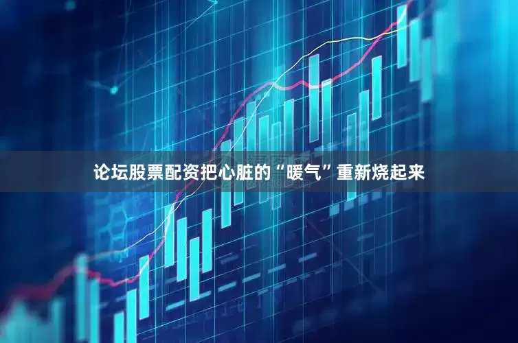 论坛股票配资把心脏的“暖气”重新烧起来