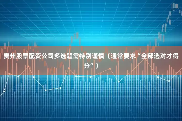 贵州股票配资公司多选题需特别谨慎（通常要求“全部选对才得分”）