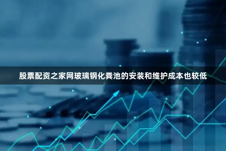 股票配资之家网玻璃钢化粪池的安装和维护成本也较低