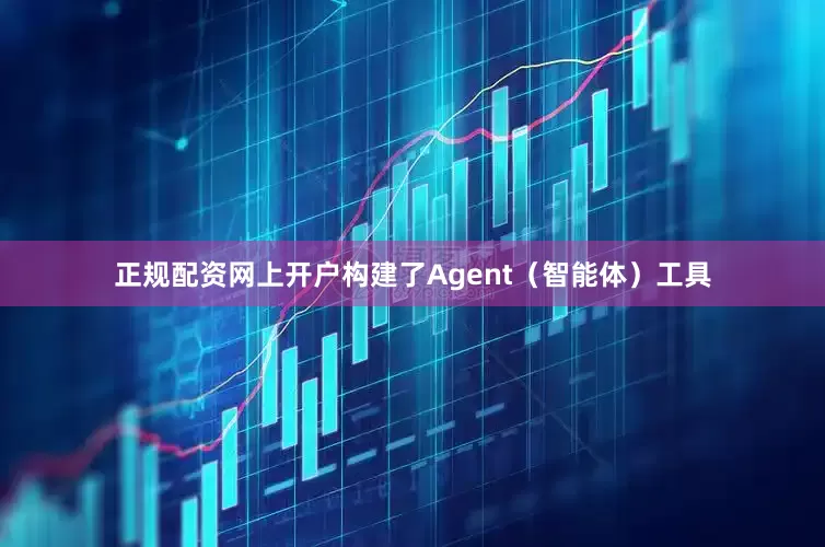 正规配资网上开户构建了Agent（智能体）工具