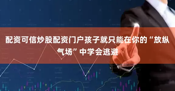 配资可信炒股配资门户孩子就只能在你的“放纵气场”中学会逃避