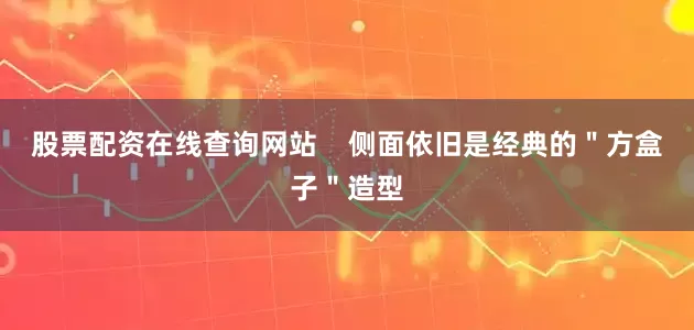 股票配资在线查询网站 侧面依旧是经典的"方盒子"造型
