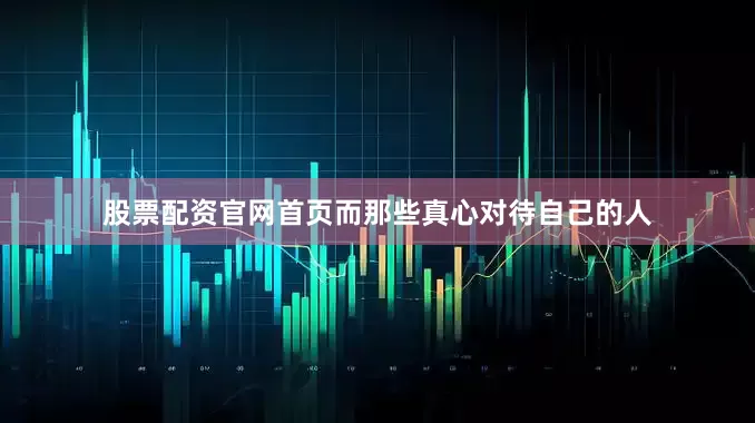 股票配资官网首页而那些真心对待自己的人