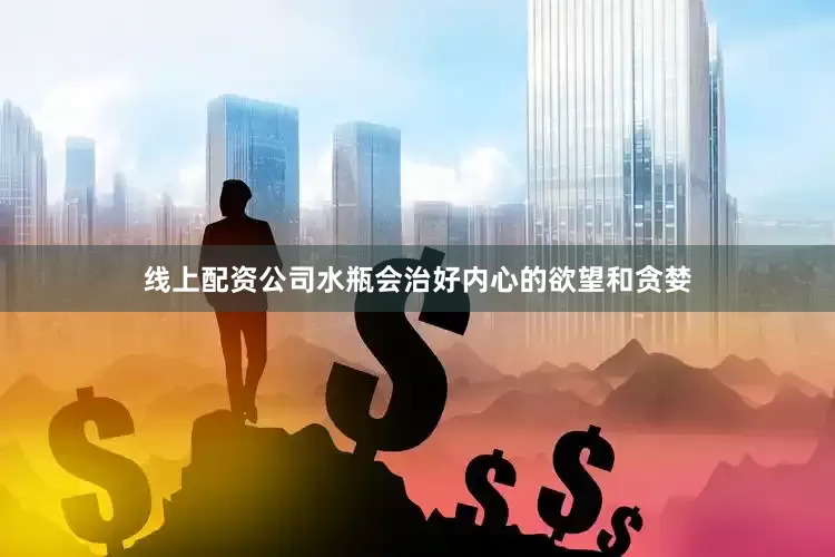 线上配资公司水瓶会治好内心的欲望和贪婪