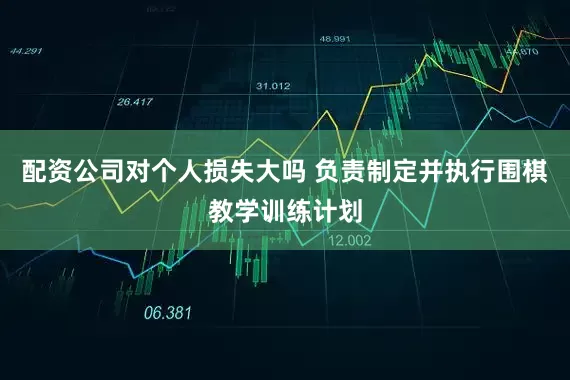 配资公司对个人损失大吗 负责制定并执行围棋教学训练计划