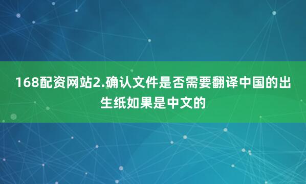 168配资网站2.确认文件是否需要翻译中国的出生纸如果是中文的