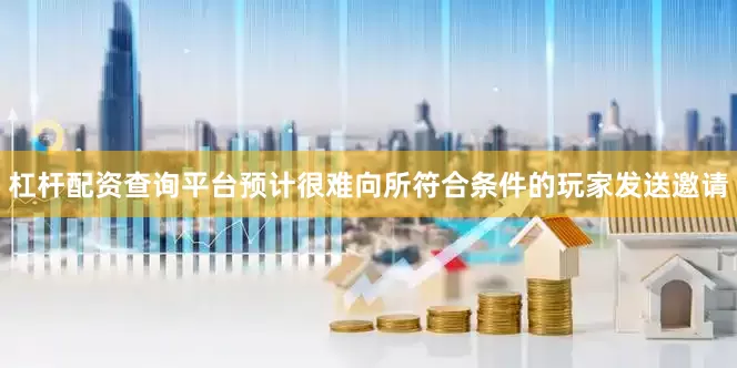 杠杆配资查询平台预计很难向所符合条件的玩家发送邀请