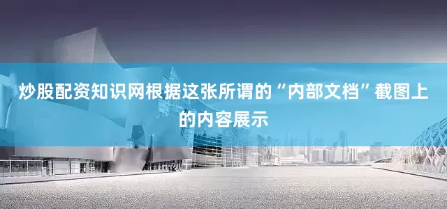 炒股配资知识网根据这张所谓的“内部文档”截图上的内容展示