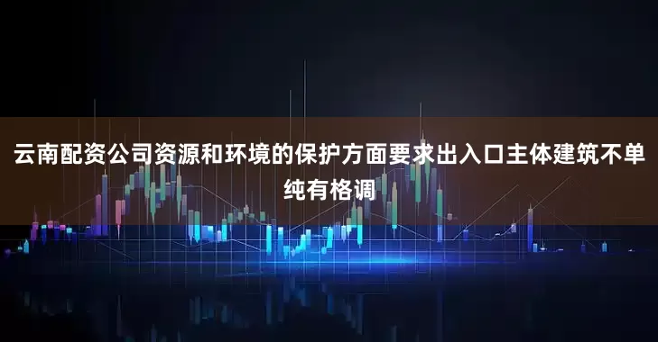 云南配资公司资源和环境的保护方面要求出入口主体建筑不单纯有格调