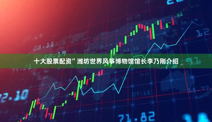 十大股票配资”潍坊世界风筝博物馆馆长李乃刚介绍
