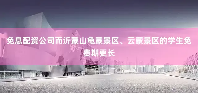 免息配资公司而沂蒙山龟蒙景区、云蒙景区的学生免费期更长