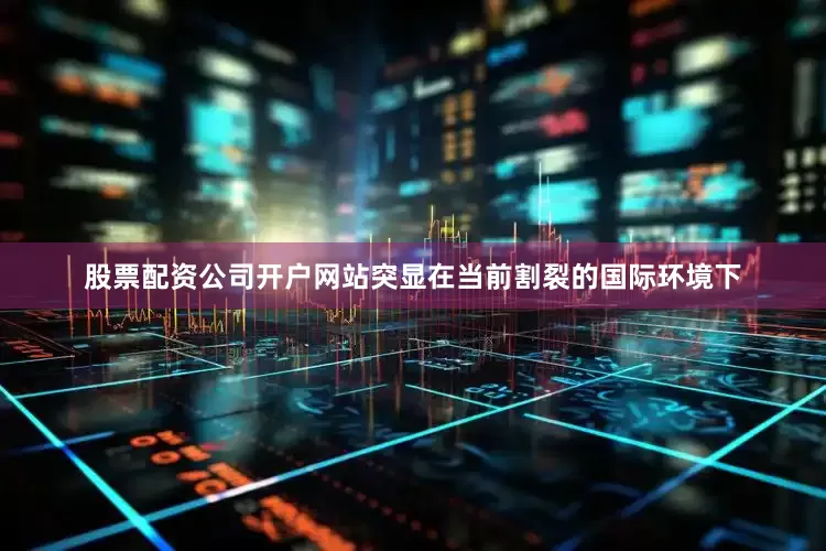 股票配资公司开户网站突显在当前割裂的国际环境下