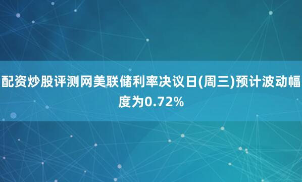 配资炒股评测网美联储利率决议日(周三)预计波动幅度为0.72%