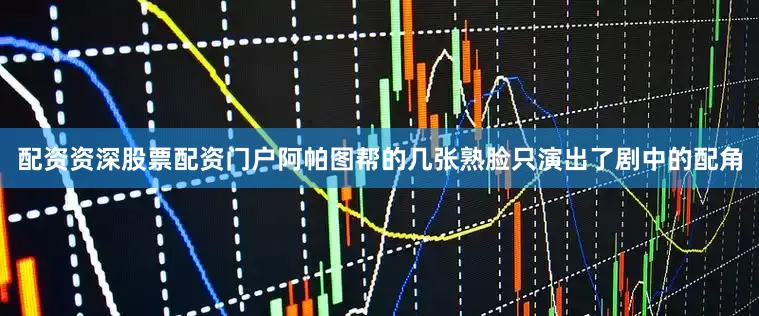 配资资深股票配资门户阿帕图帮的几张熟脸只演出了剧中的配角