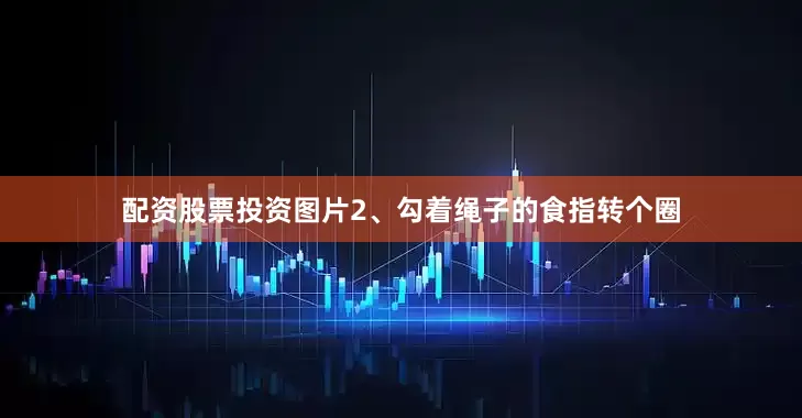 配资股票投资图片2、勾着绳子的食指转个圈
