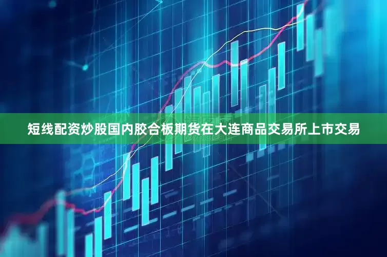 短线配资炒股国内胶合板期货在大连商品交易所上市交易