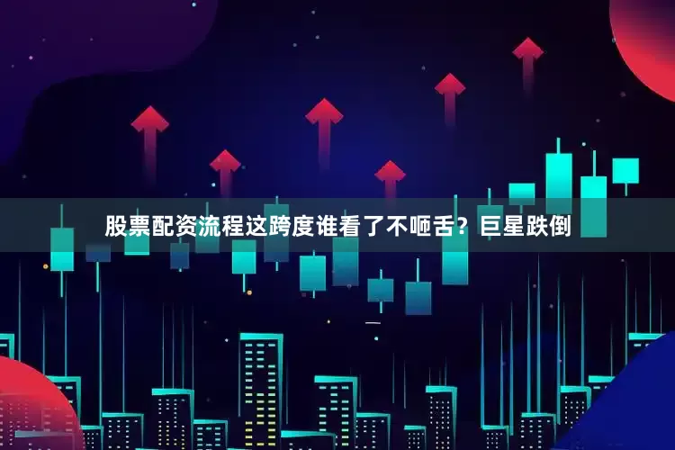 股票配资流程这跨度谁看了不咂舌？巨星跌倒