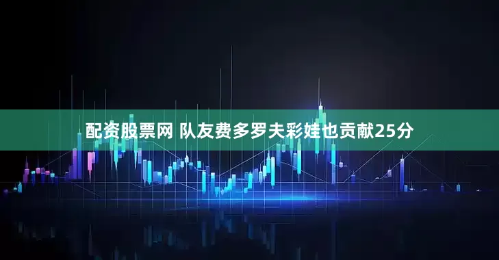 配资股票网 队友费多罗夫彩娃也贡献25分